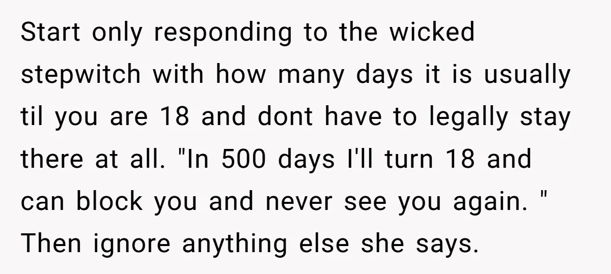 Start only responding to the wicked stepwitch with how many days it is usually til you are 18 and dont have to legally stay there at all. "In 500 days...