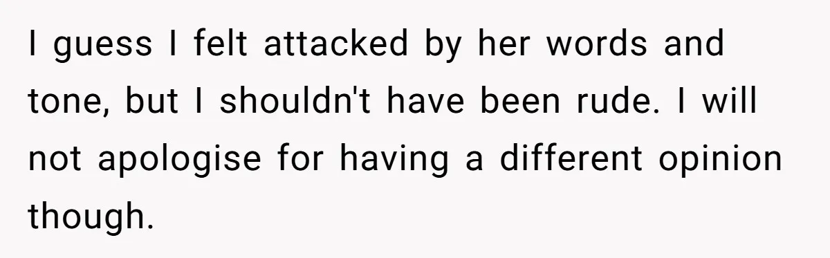 I guess I felt attacked by her words and tone, but I shouldn't have been rude. I will not apologise for having a different opinion though.