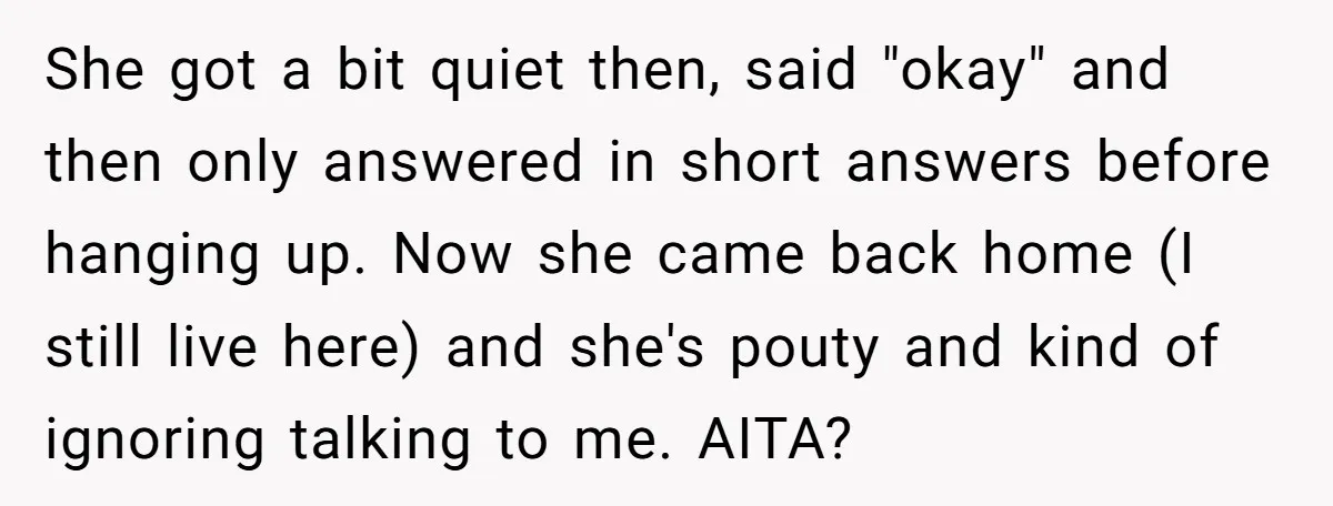She got a bit quiet then, said "okay" and then only answered in short answers before hanging up. Now she came back home (I still live here) and she's pouty...