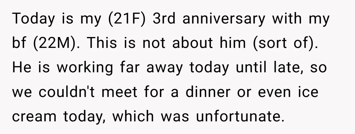 Today is my (21F) 3rd anniversary with my bf (22M). This is not about him (sort of). He is working far away today until late, so we couldn't meet for...