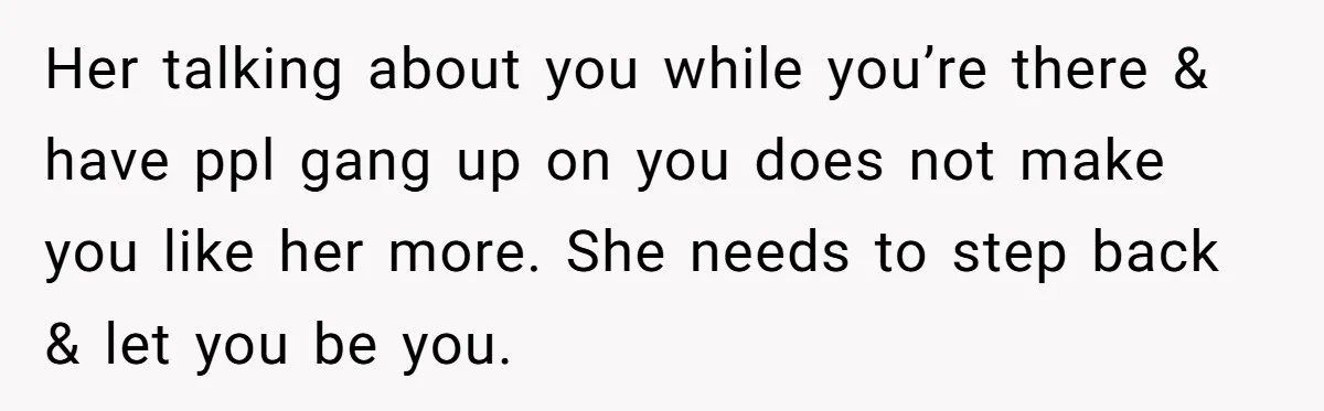 Her talking about you while you’re there & have ppl gang up on you does not make you like her more. She needs to step back & let you be...