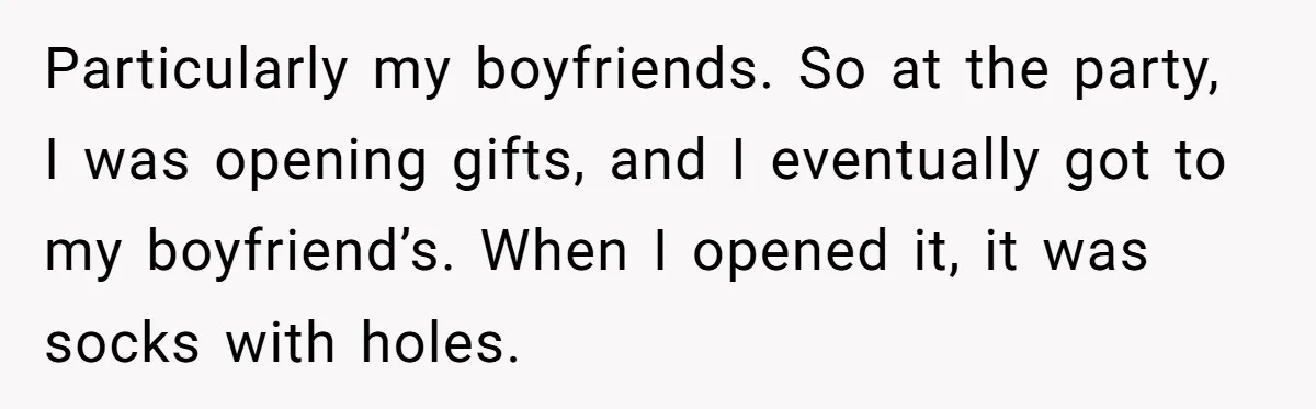 Particularly my boyfriends. So at the party, I was opening gifts, and I eventually got to my boyfriend’s. When I opened it, it was socks with holes.