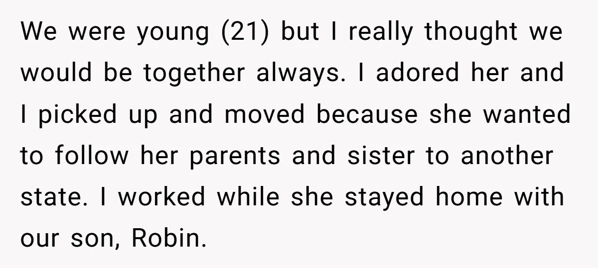 We were young (21) but I really thought we would be together always. I adored her and I picked up and moved because she wanted to follow her parents and...