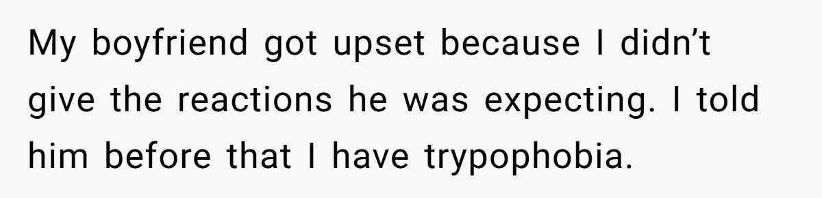 My boyfriend got upset because I didn’t give the reactions he was expecting. I told him before that I have trypophobia.