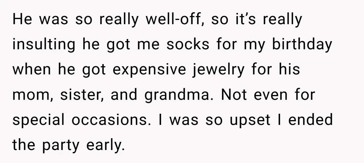 He was so really well-off, so it’s really insulting he got me socks for my birthday when he got expensive jewelry for his mom, sister, and grandma. Not even for...