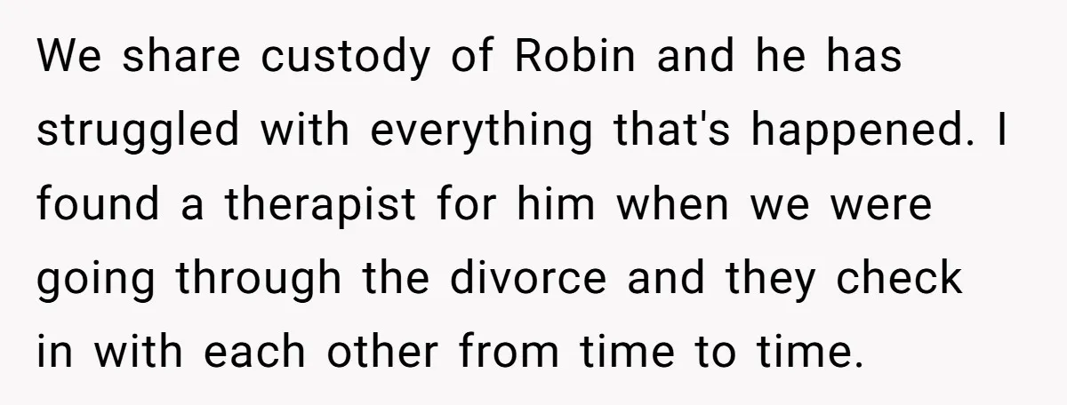 We share custody of Robin and he has struggled with everything that's happened. I found a therapist for him when we were going through the divorce and they check in...