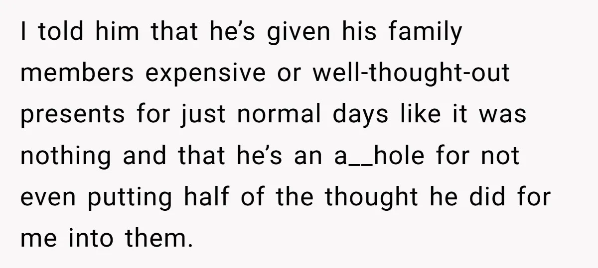 I told him that he’s given his family members expensive or well-thought-out presents for just normal days like it was nothing and that he’s an a__hole for not even putting...