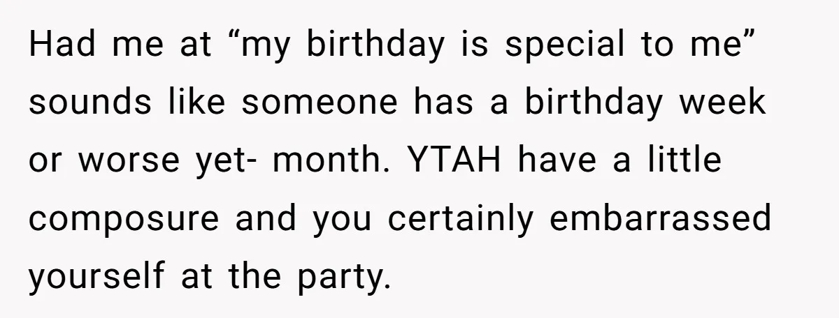 Had me at “my birthday is special to me” sounds like someone has a birthday week or worse yet- month. YTAH have a little composure and you certainly embarrassed yourself...
