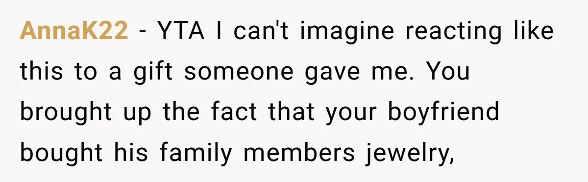 AnnaK22 − YTA I can't imagine reacting like this to a gift someone gave me. You brought up the fact that your boyfriend bought his family members jewelry,