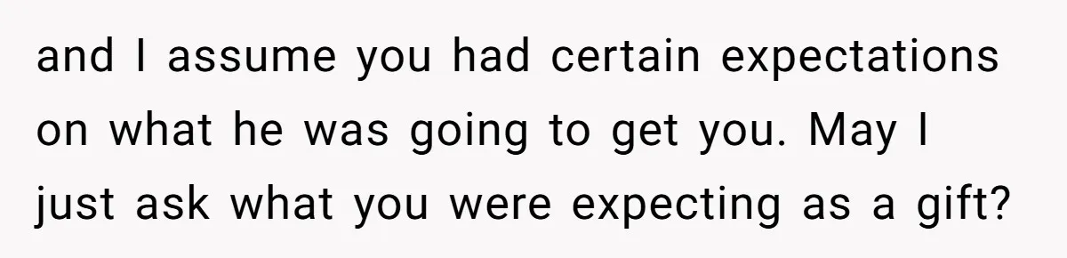 and I assume you had certain expectations on what he was going to get you. May I just ask what you were expecting as a gift?