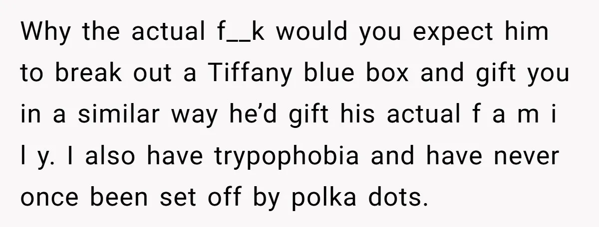 Why the actual f__k would you expect him to break out a Tiffany blue box and gift you in a similar way he’d gift his actual f a m i...