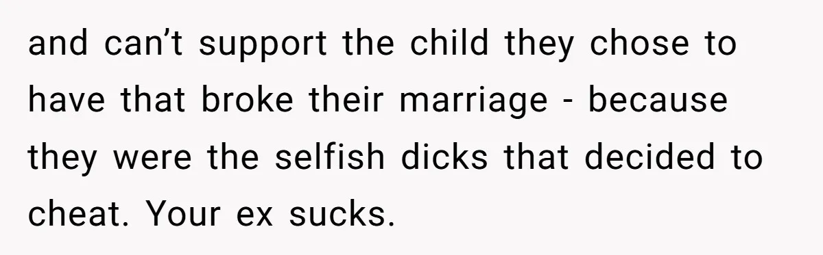 and can’t support the child they chose to have that broke their marriage - because they were the selfish dicks that decided to cheat. Your ex sucks.