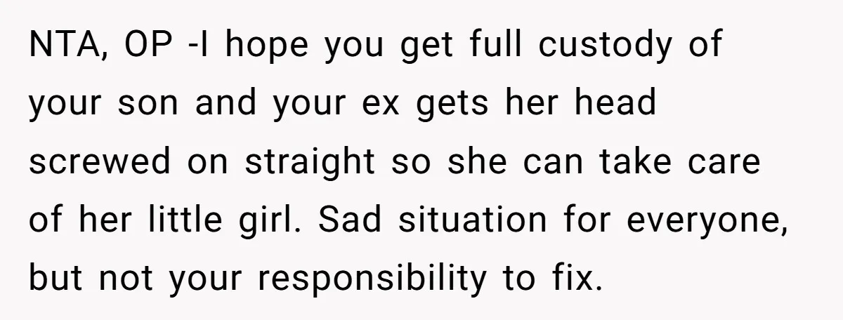 NTA, OP -I hope you get full custody of your son and your ex gets her head screwed on straight so she can take care of her little girl. Sad...