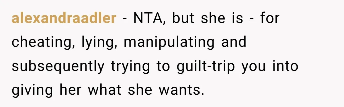 alexandraadler − NTA, but she is - for cheating, lying, manipulating and subsequently trying to guilt-trip you into giving her what she wants.