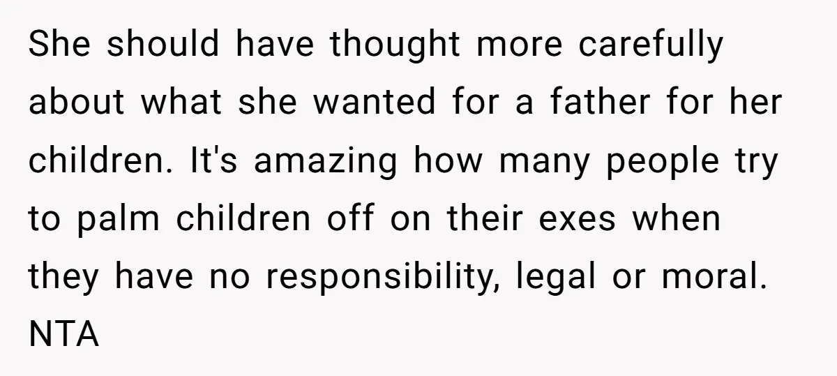 She should have thought more carefully about what she wanted for a father for her children. It's amazing how many people try to palm children off on their exes when...