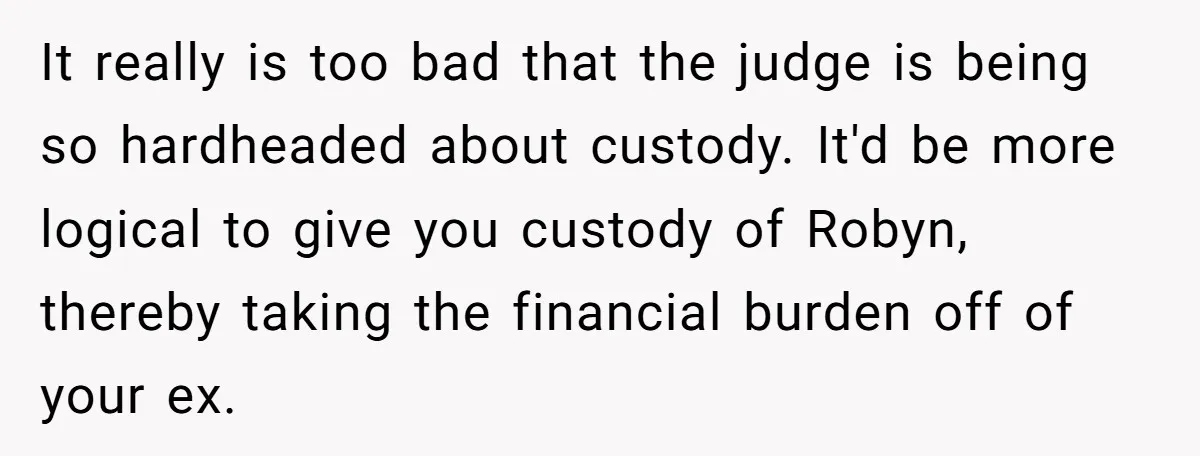 It really is too bad that the judge is being so hardheaded about custody. It'd be more logical to give you custody of Robyn, thereby taking the financial burden off...