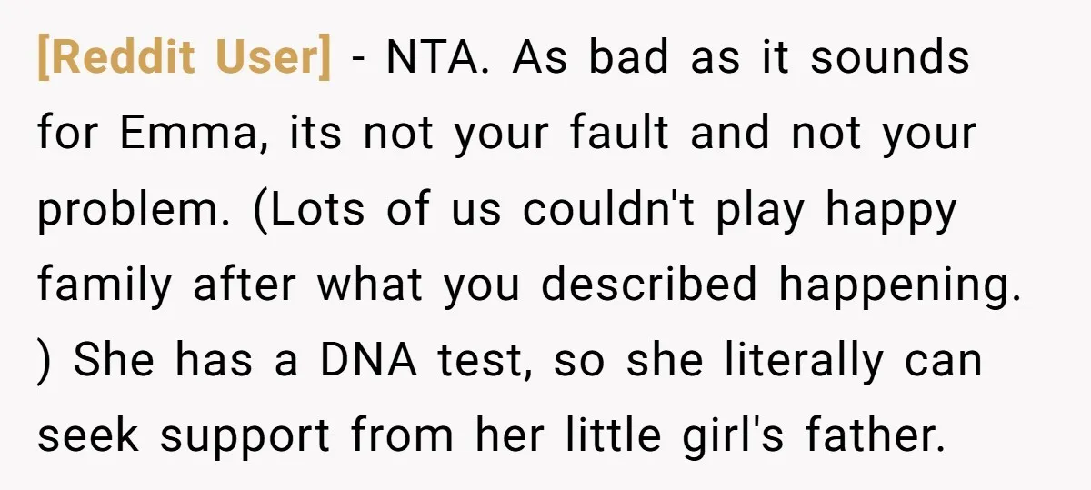 [Reddit User] − NTA. As bad as it sounds for Emma, its not your fault and not your problem. (Lots of us couldn't play happy family after what you described...