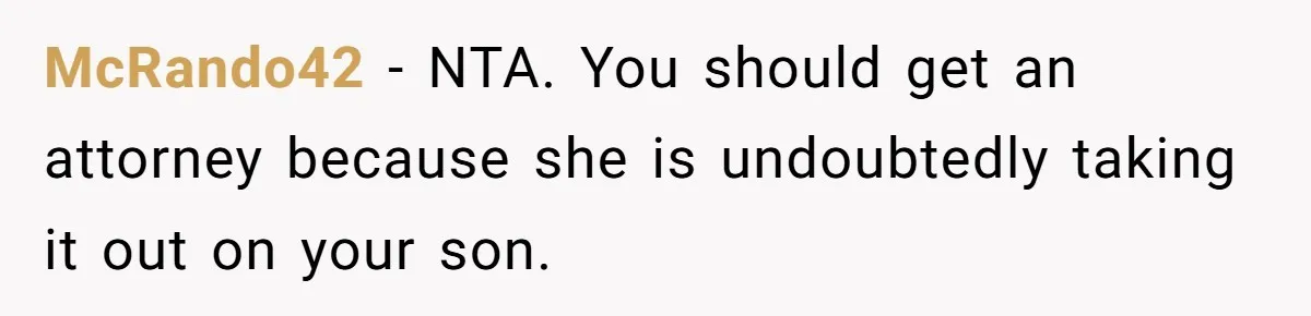 McRando42 − NTA. You should get an attorney because she is undoubtedly taking it out on your son.