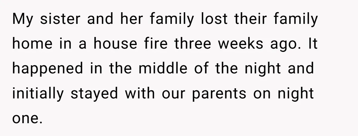 My sister and her family lost their family home in a house fire three weeks ago. It happened in the middle of the night and initially stayed with our parents...