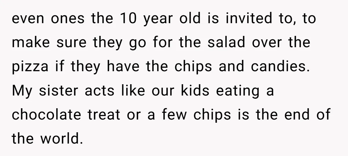 even ones the 10 year old is invited to, to make sure they go for the salad over the pizza if they have the chips and candies. My sister acts...