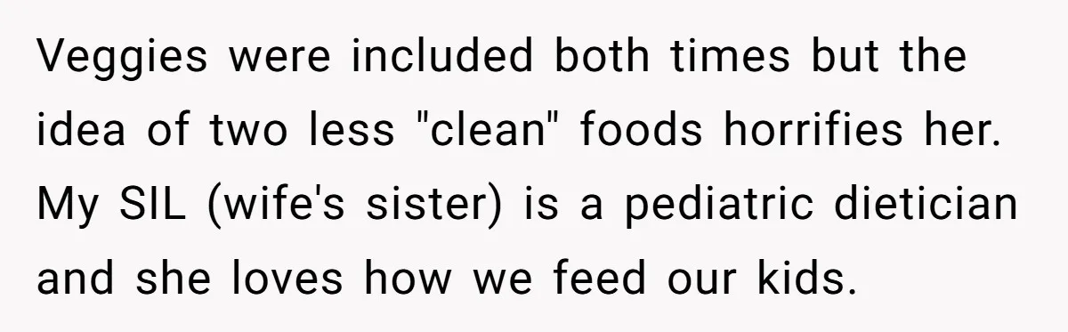Veggies were included both times but the idea of two less "clean" foods horrifies her. My SIL (wife's sister) is a pediatric dietician and she loves how we feed our...