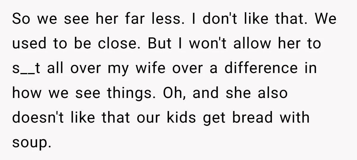 So we see her far less. I don't like that. We used to be close. But I won't allow her to s__t all over my wife over a difference in...