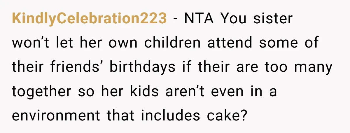 KindlyCelebration223 − NTA You sister won’t let her own children attend some of their friends’ birthdays if their are too many together so her kids aren’t even in a environment...