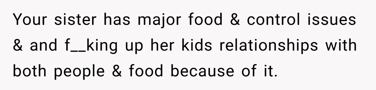 Your sister has major food & control issues & and f__king up her kids relationships with both people & food because of it.