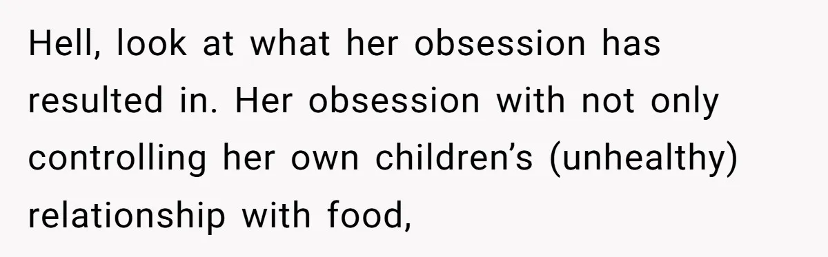 Hell, look at what her obsession has resulted in. Her obsession with not only controlling her own children’s (unhealthy) relationship with food,