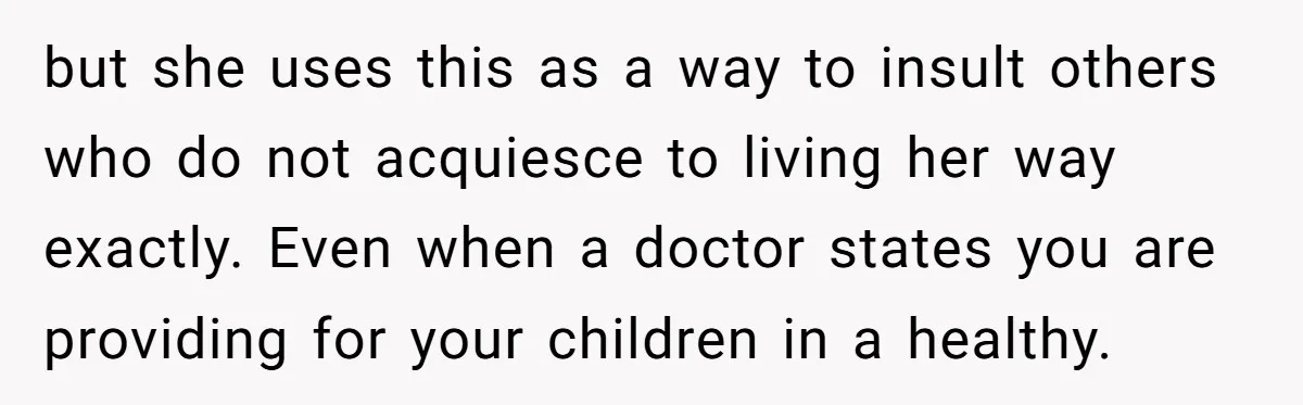 but she uses this as a way to insult others who do not acquiesce to living her way exactly. Even when a doctor states you are providing for your children...