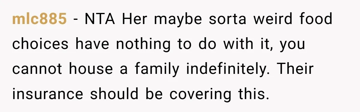 mlc885 − NTA Her maybe sorta weird food choices have nothing to do with it, you cannot house a family indefinitely. Their insurance should be covering this.