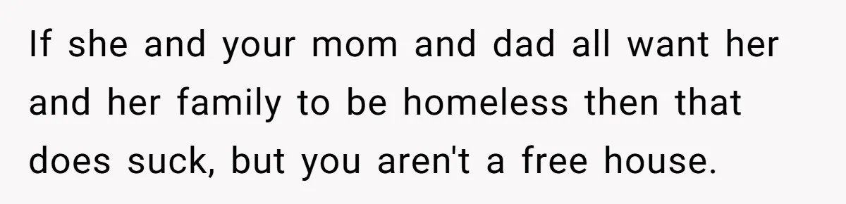 If she and your mom and dad all want her and her family to be homeless then that does suck, but you aren't a free house.