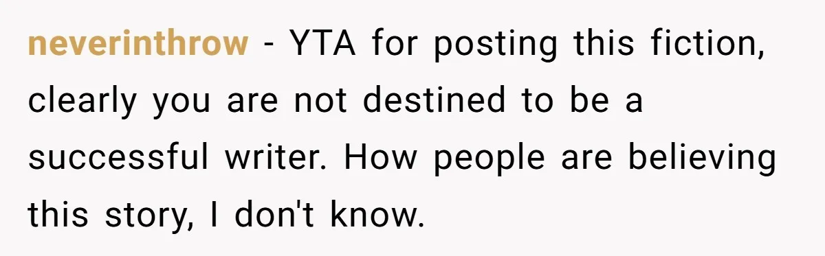 neverinthrow - YTA for posting this fiction, clearly you are not destined to be a successful writer. How people are believing this story, I don't know.