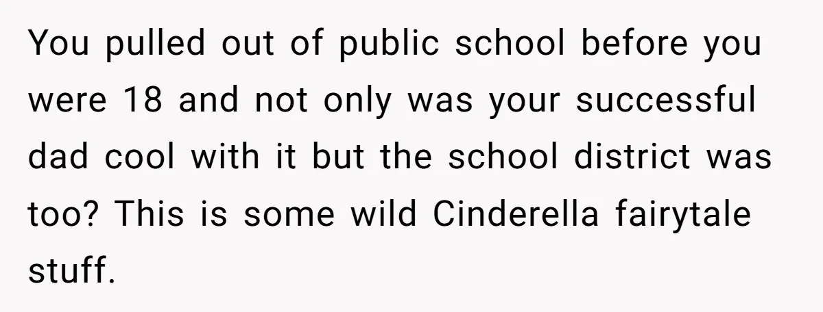 You pulled out of public school before you were 18 and not only was your successful dad cool with it but the school district was too? This is some wild...