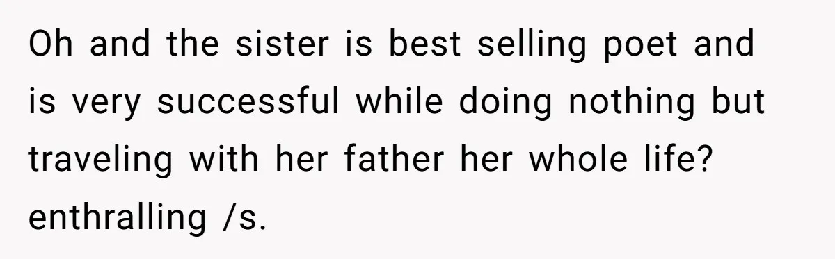 Oh and the sister is best selling poet and is very successful while doing nothing but traveling with her father her whole life? enthralling /s.