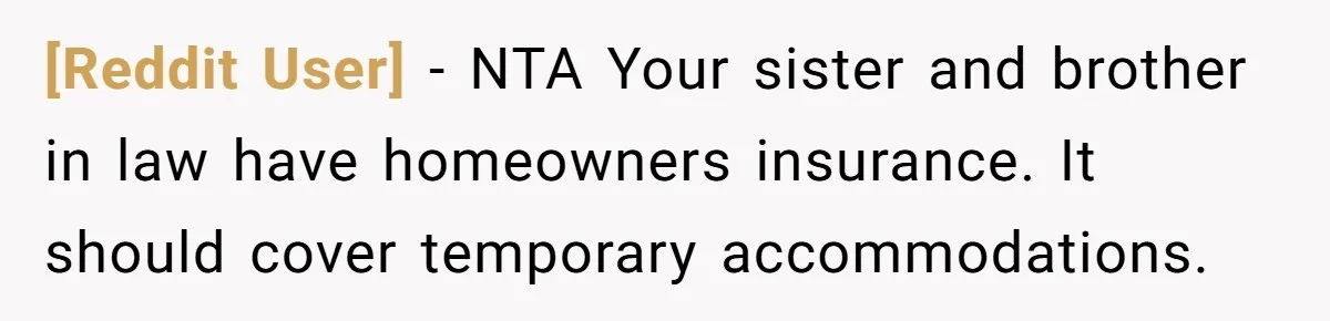 [Reddit User] − NTA Your sister and brother in law have homeowners insurance. It should cover temporary accommodations.