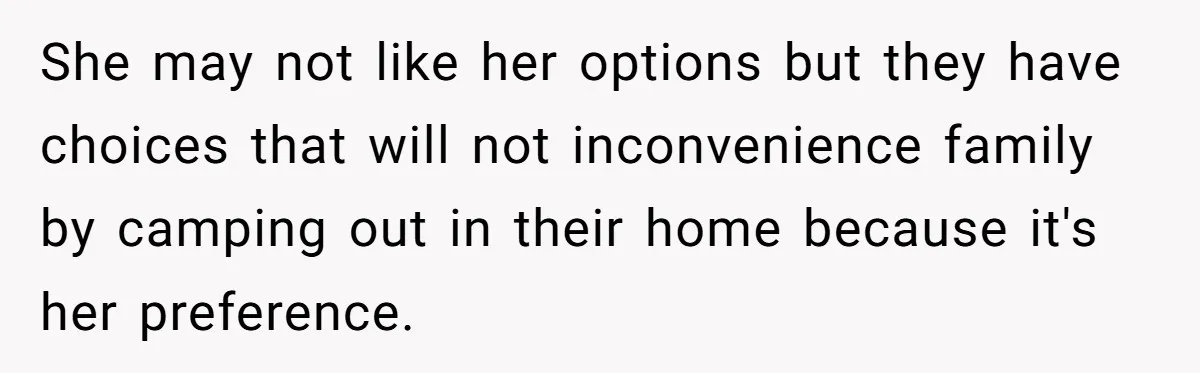 She may not like her options but they have choices that will not inconvenience family by camping out in their home because it's her preference.
