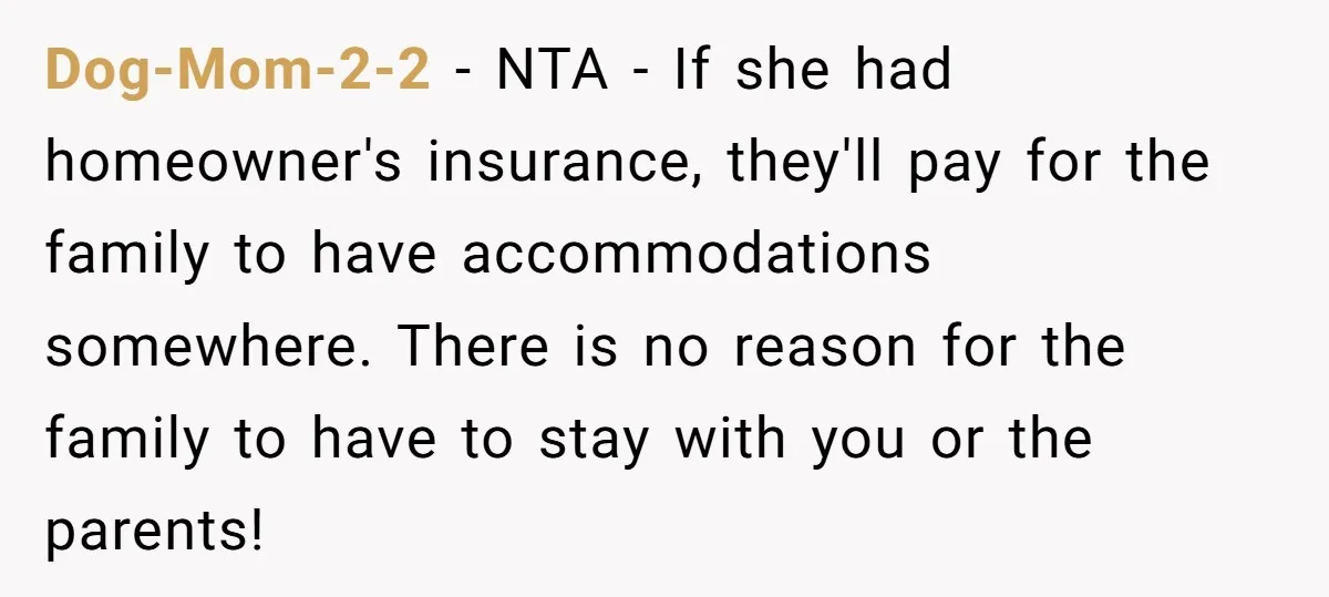 Dog-Mom-2-2 − NTA - If she had homeowner's insurance, they'll pay for the family to have accommodations somewhere. There is no reason for the family to have to stay with...