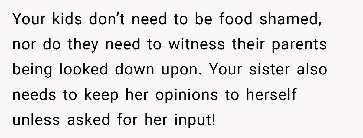 Your kids don’t need to be food shamed, nor do they need to witness their parents being looked down upon. Your sister also needs to keep her opinions to herself...