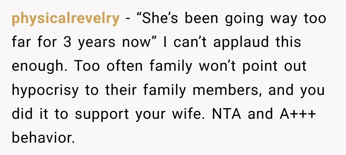 physicalrevelry − “She’s been going way too far for 3 years now” I can’t applaud this enough. Too often family won’t point out hypocrisy to their family members, and you...