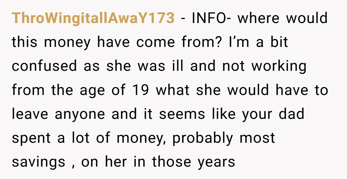ThroWingitallAwaY173 - INFO- where would this money have come from? I’m a bit confused as she was ill and not working from the age of 19 what she would have...