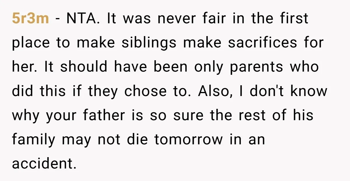 5r3m - NTA. It was never fair in the first place to make siblings make sacrifices for her. It should have been only parents who did this if they chose...