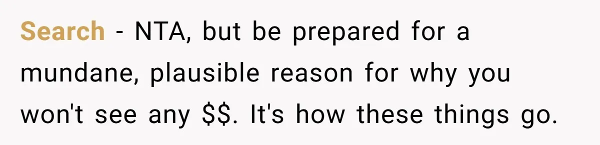 Search - NTA, but be prepared for a mundane, plausible reason for why you won't see any $$. It's how these things go.