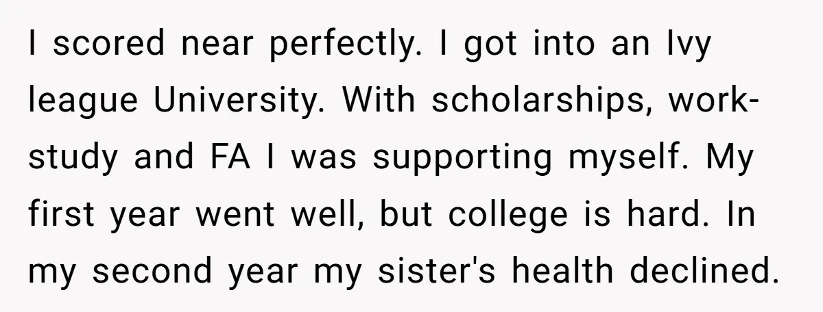 I scored near perfectly. I got into an Ivy league University. With scholarships, work-study and FA I was supporting myself. My first year went well, but college is hard. In...