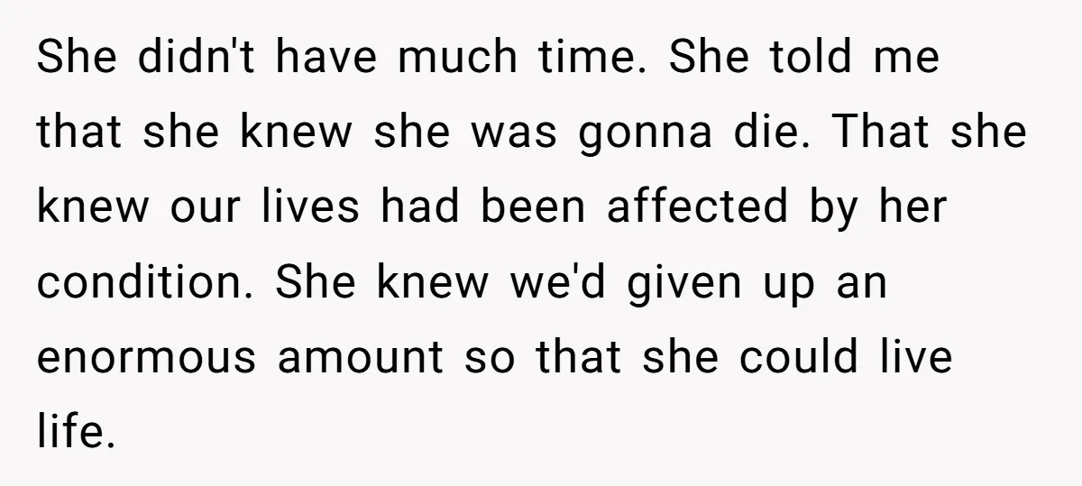 She didn't have much time. She told me that she knew she was gonna die. That she knew our lives had been affected by her condition. She knew we'd given...