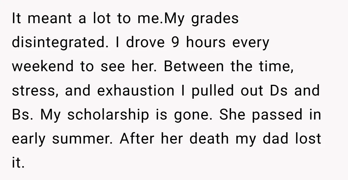 It meant a lot to me.My grades disintegrated. I drove 9 hours every weekend to see her. Between the time, stress, and exhaustion I pulled out Ds and Bs. My...