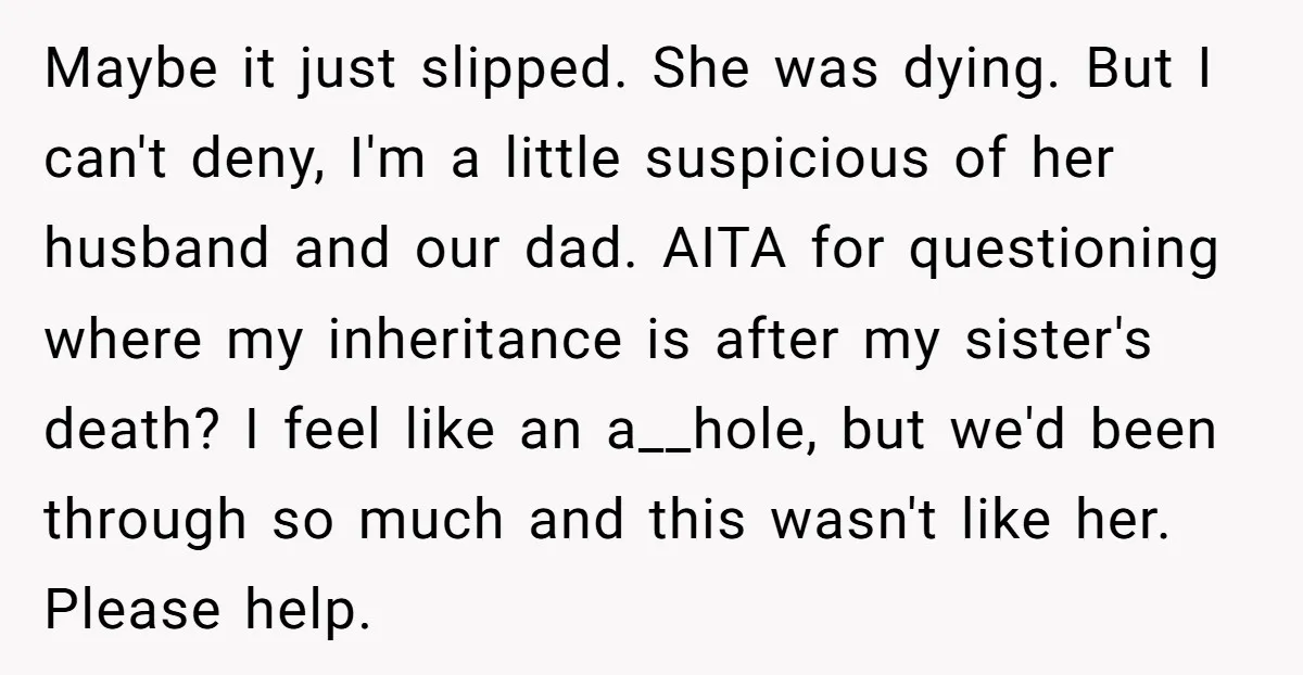 Maybe it just slipped. She was dying. But I can't deny, I'm a little suspicious of her husband and our dad. AITA for questioning where my inheritance is after my...