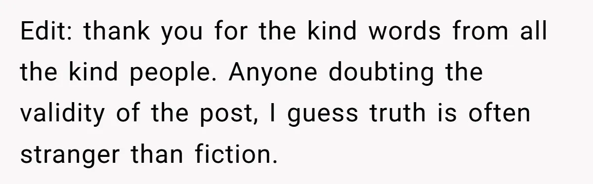 Edit: thank you for the kind words from all the kind people. Anyone doubting the validity of the post, I guess truth is often stranger than fiction.