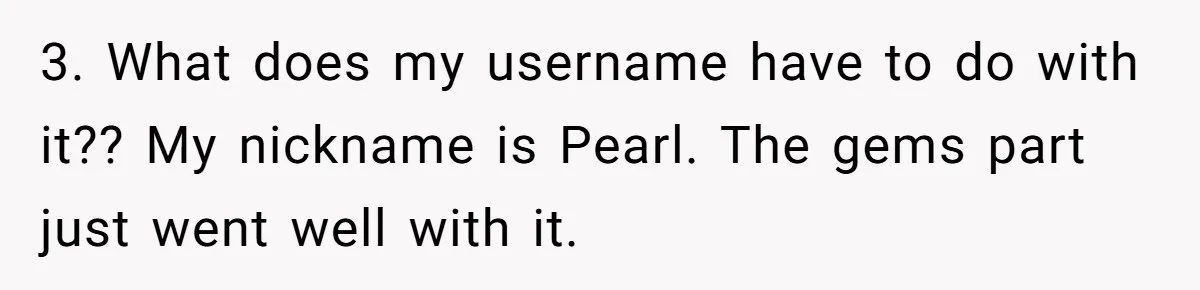 3. What does my username have to do with it?? My nickname is Pearl. The gems part just went well with it.