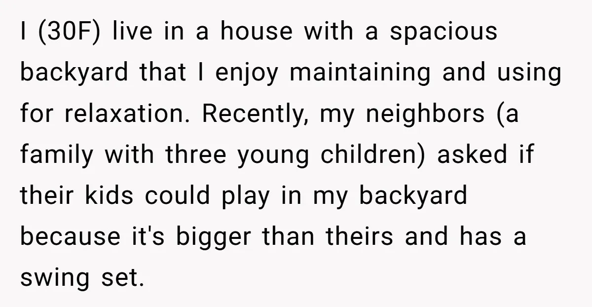 I (30F) live in a house with a spacious backyard that I enjoy maintaining and using for relaxation. Recently, my neighbors (a family with three young children) asked if their...